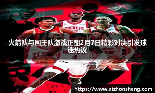 火箭队与国王队激战正酣2月7日精彩对决引发球迷热议