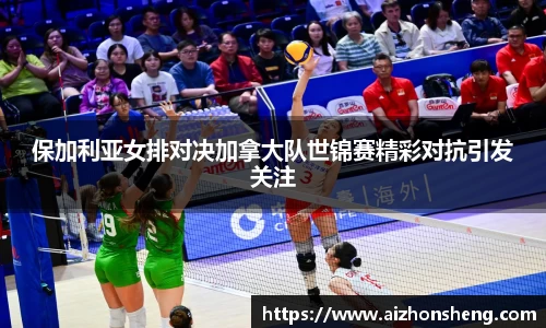 保加利亚女排对决加拿大队世锦赛精彩对抗引发关注
