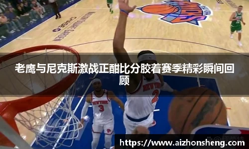 老鹰与尼克斯激战正酣比分胶着赛季精彩瞬间回顾