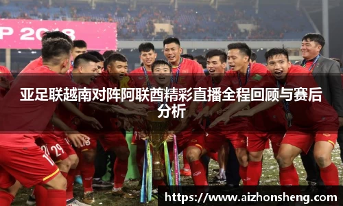 亚足联越南对阵阿联酋精彩直播全程回顾与赛后分析