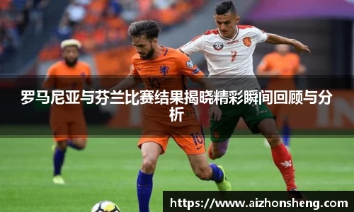 彩神vll罗马尼亚与芬兰比赛结果揭晓精彩瞬间回顾与分析