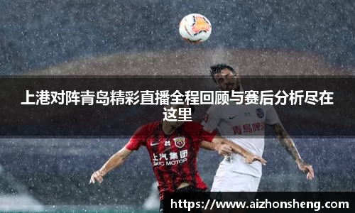 彩神vll上港对阵青岛精彩直播全程回顾与赛后分析尽在这里