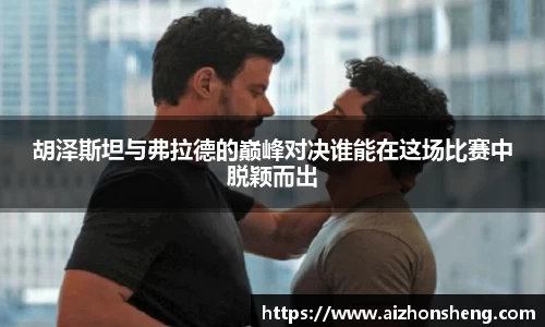 彩神vll胡泽斯坦与弗拉德的巅峰对决谁能在这场比赛中脱颖而出